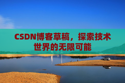 CSDN博客草稿，探索技术世界的无限可能
